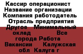 Кассир-операционист › Название организации ­ Компания-работодатель › Отрасль предприятия ­ Другое › Минимальный оклад ­ 15 000 - Все города Работа » Вакансии   . Калужская обл.,Калуга г.